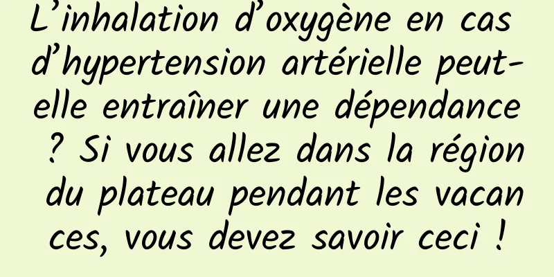 L’inhalation d’oxygène en cas d’hypertension artérielle peut-elle entraîner une dépendance ? Si vous allez dans la région du plateau pendant les vacances, vous devez savoir ceci !
