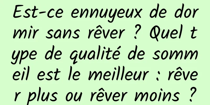 Est-ce ennuyeux de dormir sans rêver ? Quel type de qualité de sommeil est le meilleur : rêver plus ou rêver moins ?