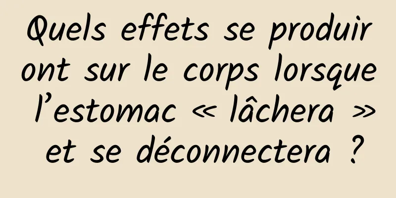 Quels effets se produiront sur le corps lorsque l’estomac « lâchera » et se déconnectera ?