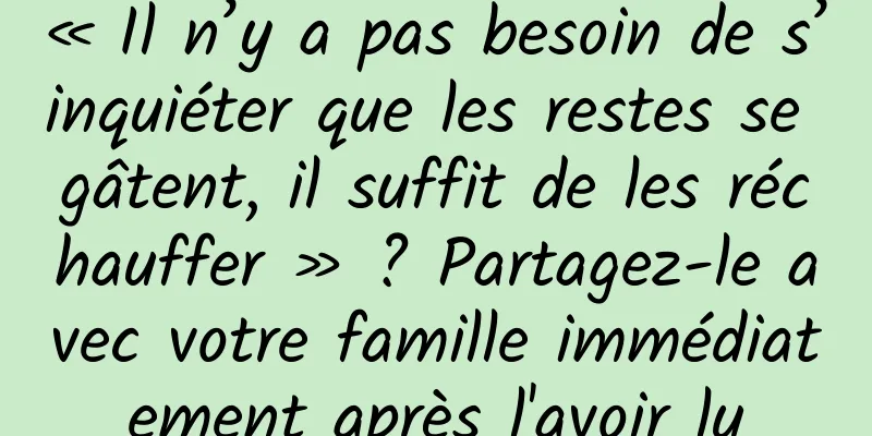 « Il n’y a pas besoin de s’inquiéter que les restes se gâtent, il suffit de les réchauffer » ? Partagez-le avec votre famille immédiatement après l'avoir lu