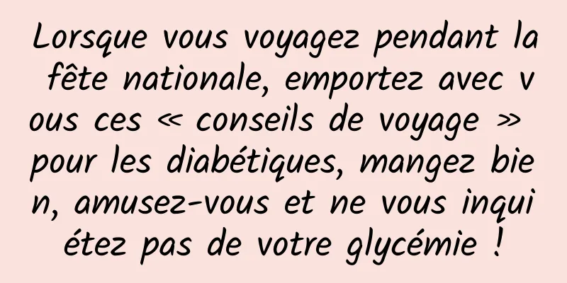 Lorsque vous voyagez pendant la fête nationale, emportez avec vous ces « conseils de voyage » pour les diabétiques, mangez bien, amusez-vous et ne vous inquiétez pas de votre glycémie !