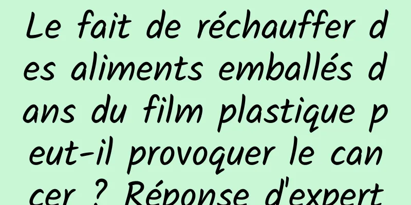 Le fait de réchauffer des aliments emballés dans du film plastique peut-il provoquer le cancer ? Réponse d'expert