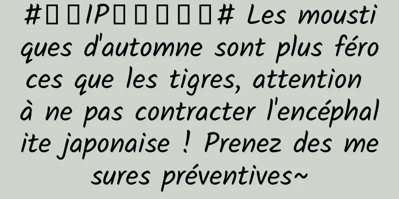 #千万IP创科学热门# Les moustiques d'automne sont plus féroces que les tigres, attention à ne pas contracter l'encéphalite japonaise ! Prenez des mesures préventives~