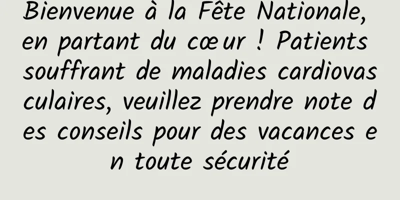 Bienvenue à la Fête Nationale, en partant du cœur ! Patients souffrant de maladies cardiovasculaires, veuillez prendre note des conseils pour des vacances en toute sécurité