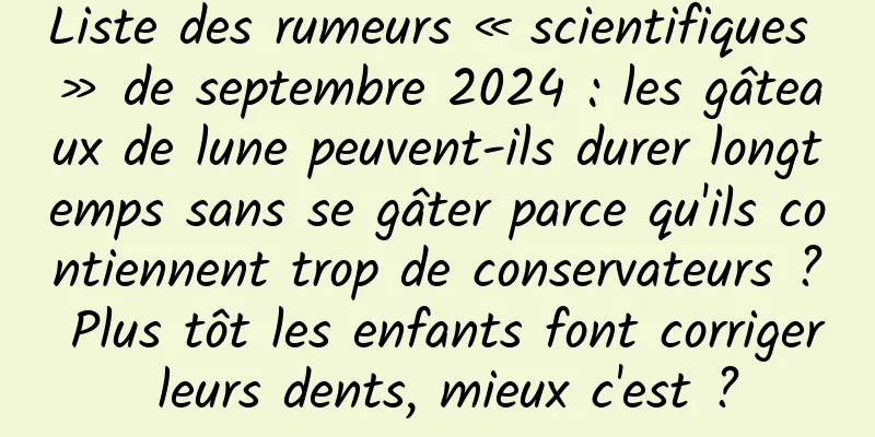 Liste des rumeurs « scientifiques » de septembre 2024 : les gâteaux de lune peuvent-ils durer longtemps sans se gâter parce qu'ils contiennent trop de conservateurs ? Plus tôt les enfants font corriger leurs dents, mieux c'est ?