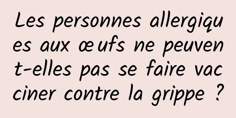 Les personnes allergiques aux œufs ne peuvent-elles pas se faire vacciner contre la grippe ?