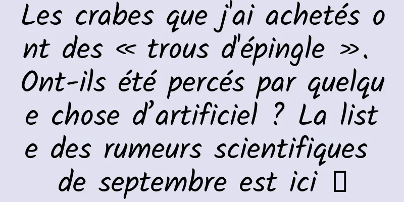 Les crabes que j'ai achetés ont des « trous d'épingle ». Ont-ils été percés par quelque chose d’artificiel ? La liste des rumeurs scientifiques de septembre est ici →
