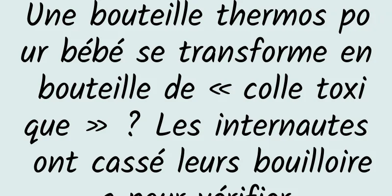 Une bouteille thermos pour bébé se transforme en bouteille de « colle toxique » ? Les internautes ont cassé leurs bouilloires pour vérifier
