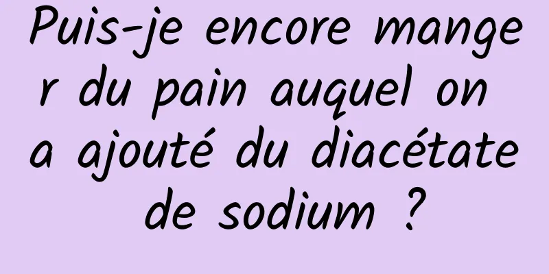 Puis-je encore manger du pain auquel on a ajouté du diacétate de sodium ?
