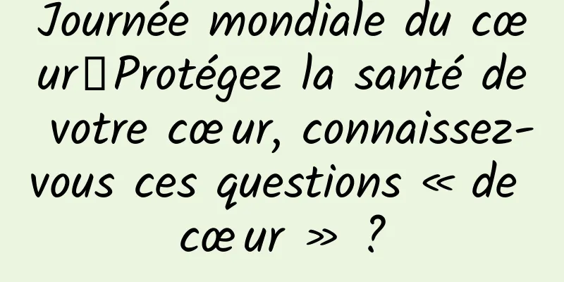 Journée mondiale du cœur丨Protégez la santé de votre cœur, connaissez-vous ces questions « de cœur » ?