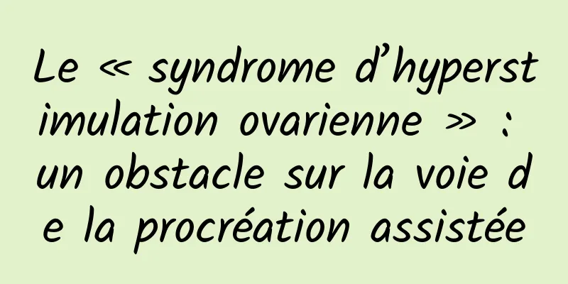 Le « syndrome d’hyperstimulation ovarienne » : un obstacle sur la voie de la procréation assistée