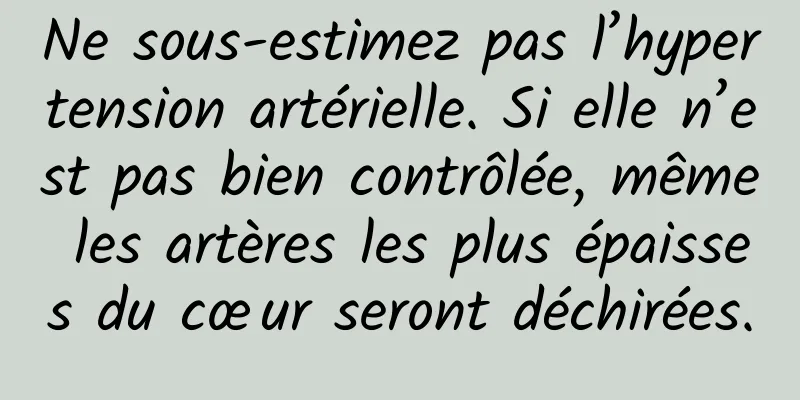 Ne sous-estimez pas l’hypertension artérielle. Si elle n’est pas bien contrôlée, même les artères les plus épaisses du cœur seront déchirées.