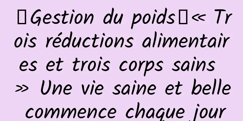 【Gestion du poids】« Trois réductions alimentaires et trois corps sains » Une vie saine et belle commence chaque jour