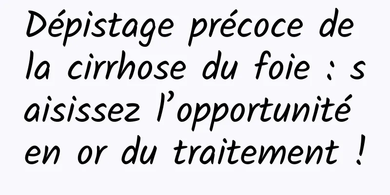 Dépistage précoce de la cirrhose du foie : saisissez l’opportunité en or du traitement !