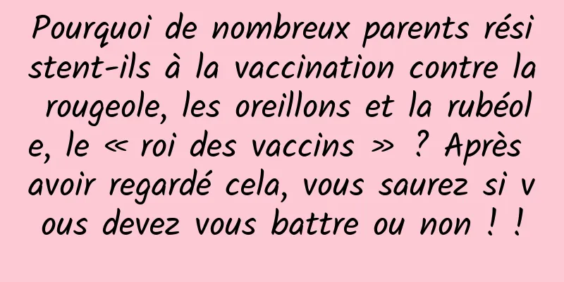 Pourquoi de nombreux parents résistent-ils à la vaccination contre la rougeole, les oreillons et la rubéole, le « roi des vaccins » ? Après avoir regardé cela, vous saurez si vous devez vous battre ou non ! !