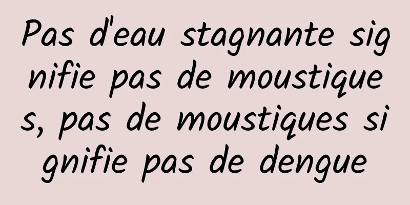 Pas d'eau stagnante signifie pas de moustiques, pas de moustiques signifie pas de dengue