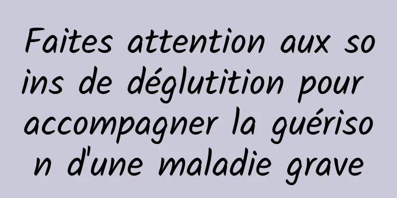 Faites attention aux soins de déglutition pour accompagner la guérison d'une maladie grave