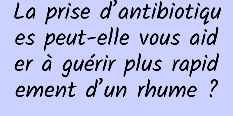 La prise d’antibiotiques peut-elle vous aider à guérir plus rapidement d’un rhume ?