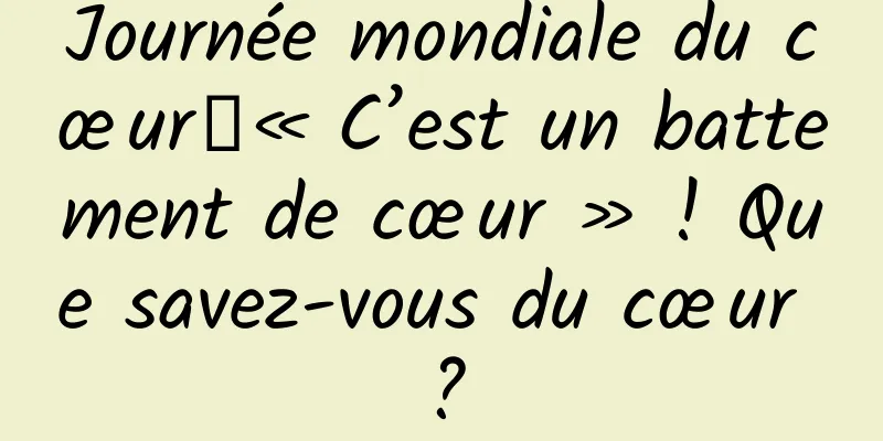 Journée mondiale du cœur｜« C’est un battement de cœur » ! Que savez-vous du cœur ?