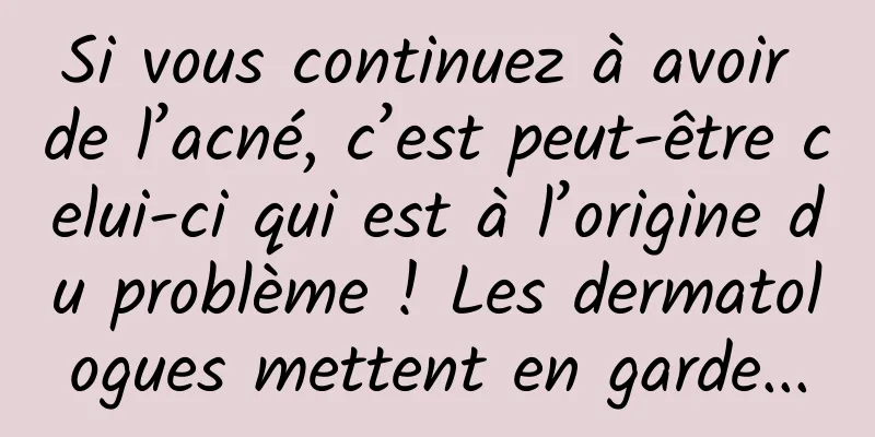 Si vous continuez à avoir de l’acné, c’est peut-être celui-ci qui est à l’origine du problème ! Les dermatologues mettent en garde...