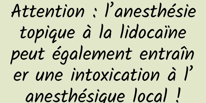 Attention : l’anesthésie topique à la lidocaïne peut également entraîner une intoxication à l’anesthésique local !