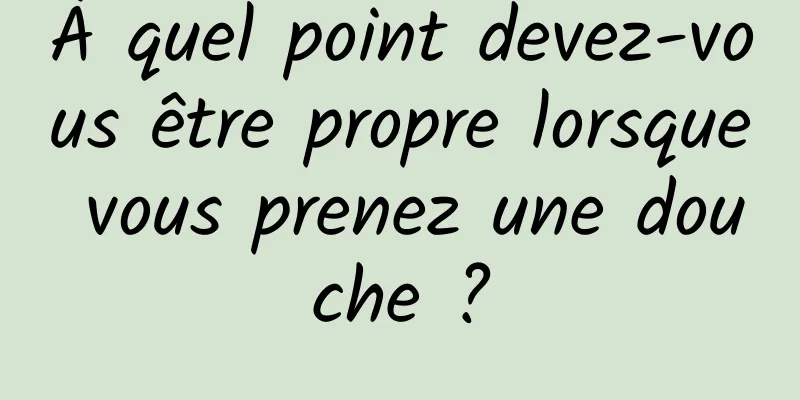 À quel point devez-vous être propre lorsque vous prenez une douche ?