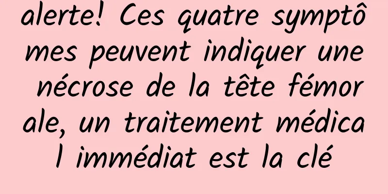 alerte! Ces quatre symptômes peuvent indiquer une nécrose de la tête fémorale, un traitement médical immédiat est la clé