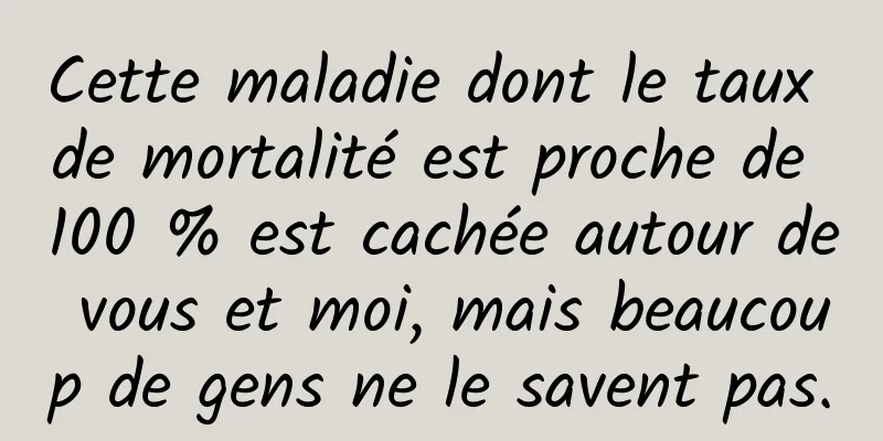 Cette maladie dont le taux de mortalité est proche de 100 % est cachée autour de vous et moi, mais beaucoup de gens ne le savent pas.