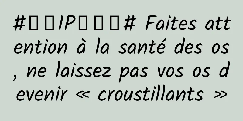 #千万IP创科普# Faites attention à la santé des os, ne laissez pas vos os devenir « croustillants »