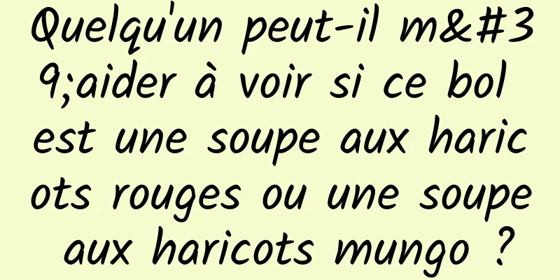 Quelqu'un peut-il m'aider à voir si ce bol est une soupe aux haricots rouges ou une soupe aux haricots mungo ?