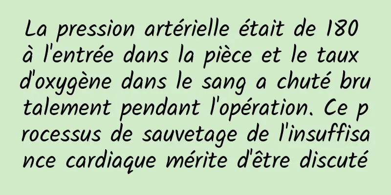 La pression artérielle était de 180 à l'entrée dans la pièce et le taux d'oxygène dans le sang a chuté brutalement pendant l'opération. Ce processus de sauvetage de l'insuffisance cardiaque mérite d'être discuté