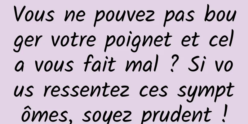 Vous ne pouvez pas bouger votre poignet et cela vous fait mal ? Si vous ressentez ces symptômes, soyez prudent !