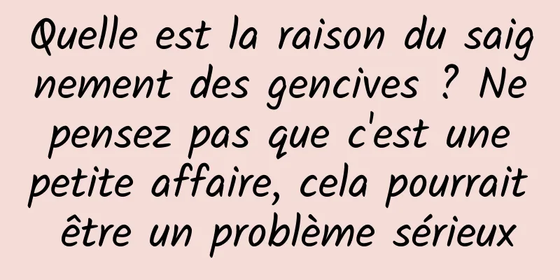 Quelle est la raison du saignement des gencives ? Ne pensez pas que c'est une petite affaire, cela pourrait être un problème sérieux