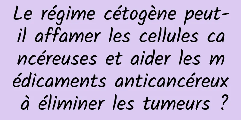 Le régime cétogène peut-il affamer les cellules cancéreuses et aider les médicaments anticancéreux à éliminer les tumeurs ?