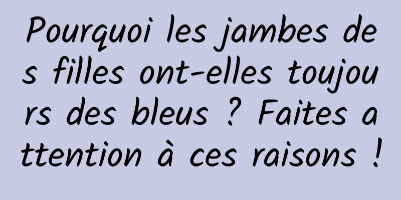 Pourquoi les jambes des filles ont-elles toujours des bleus ? Faites attention à ces raisons !