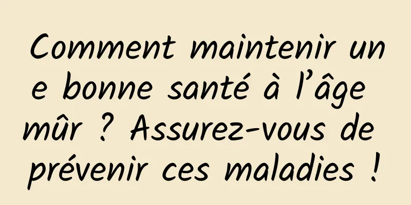 Comment maintenir une bonne santé à l’âge mûr ? Assurez-vous de prévenir ces maladies !