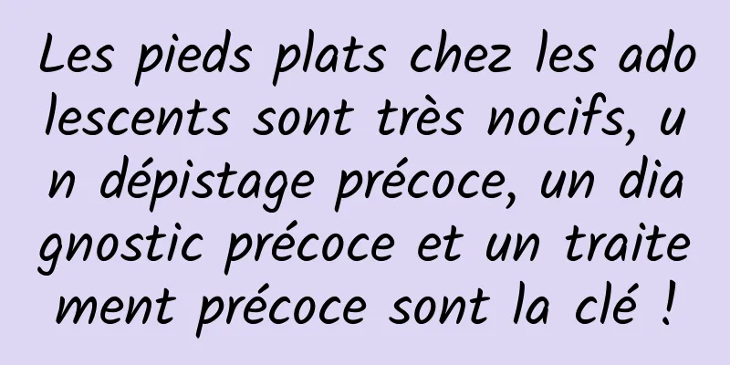 Les pieds plats chez les adolescents sont très nocifs, un dépistage précoce, un diagnostic précoce et un traitement précoce sont la clé !