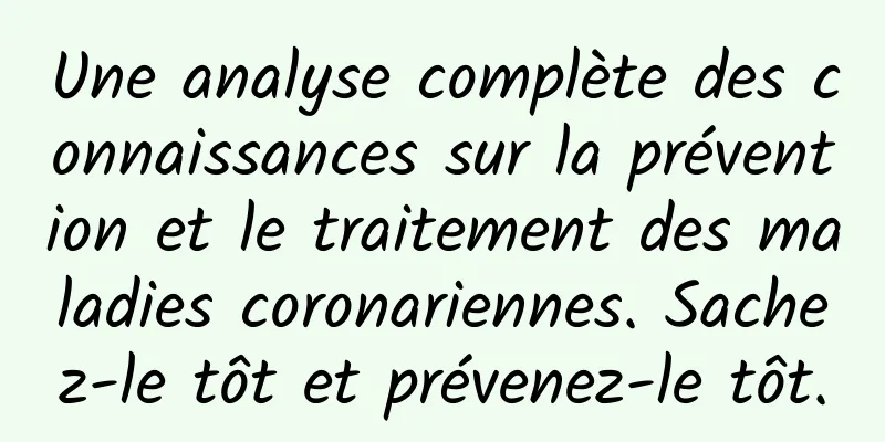 Une analyse complète des connaissances sur la prévention et le traitement des maladies coronariennes. Sachez-le tôt et prévenez-le tôt.