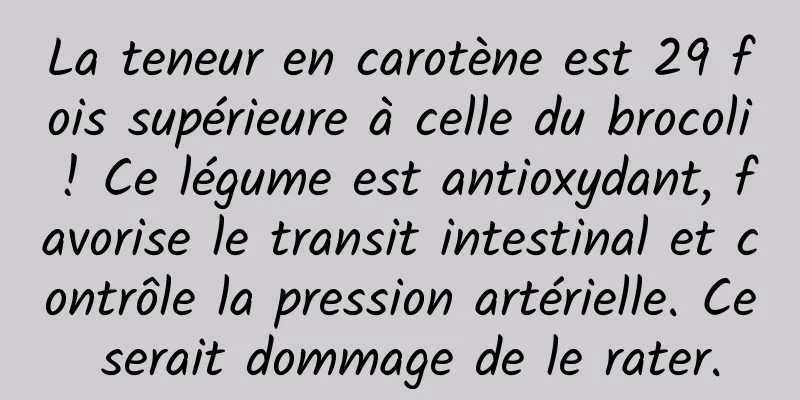 La teneur en carotène est 29 fois supérieure à celle du brocoli ! Ce légume est antioxydant, favorise le transit intestinal et contrôle la pression artérielle. Ce serait dommage de le rater.