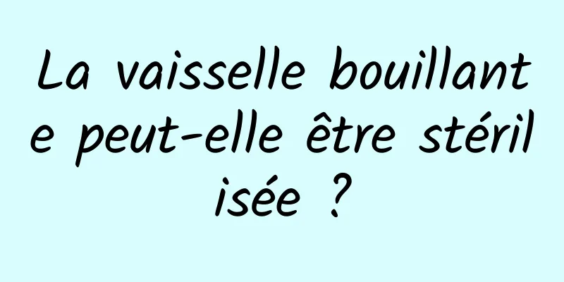 La vaisselle bouillante peut-elle être stérilisée ?