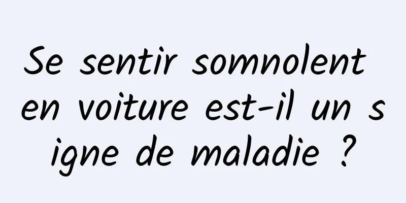 Se sentir somnolent en voiture est-il un signe de maladie ?