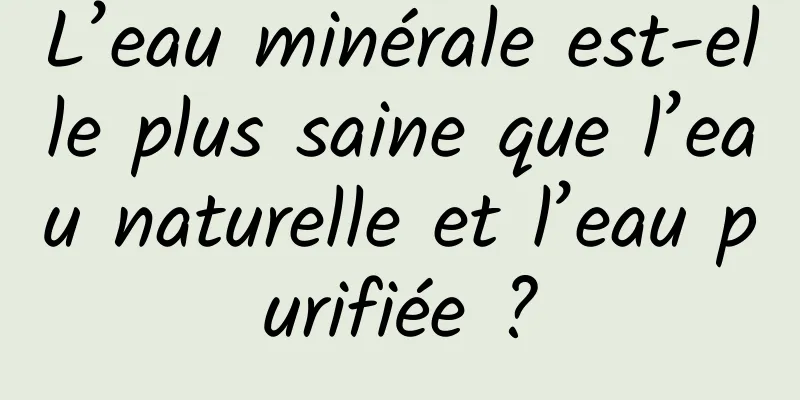 L’eau minérale est-elle plus saine que l’eau naturelle et l’eau purifiée ?
