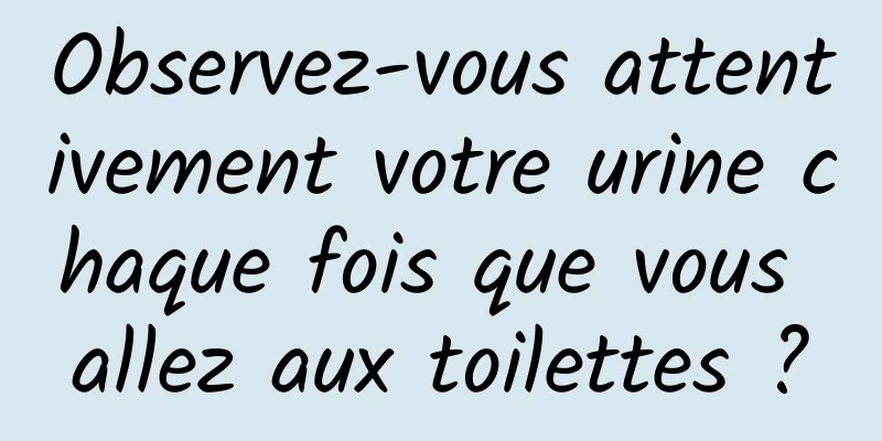 Observez-vous attentivement votre urine chaque fois que vous allez aux toilettes ?