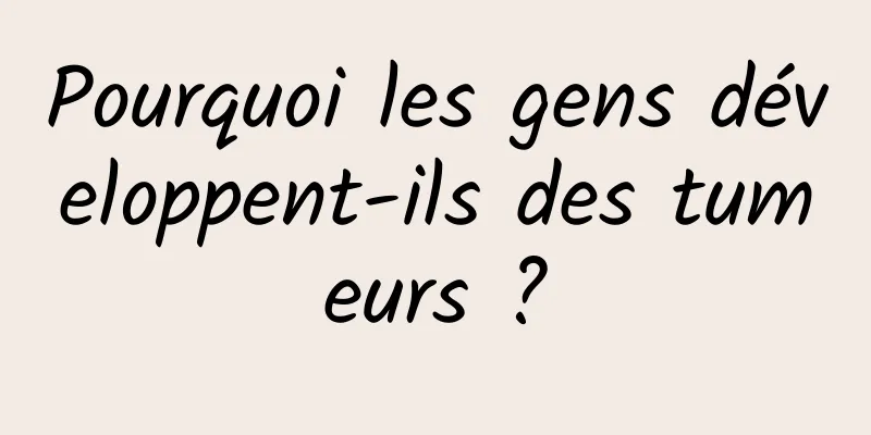 Pourquoi les gens développent-ils des tumeurs ?