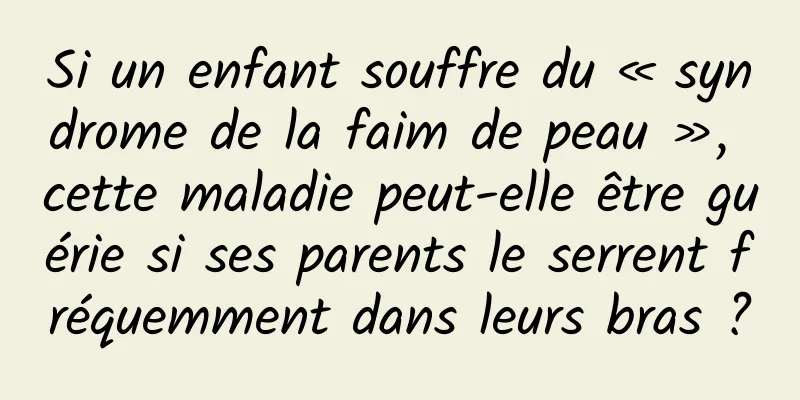 Si un enfant souffre du « syndrome de la faim de peau », cette maladie peut-elle être guérie si ses parents le serrent fréquemment dans leurs bras ?