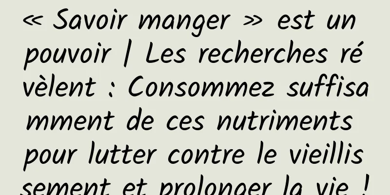 « Savoir manger » est un pouvoir | Les recherches révèlent : Consommez suffisamment de ces nutriments pour lutter contre le vieillissement et prolonger la vie !