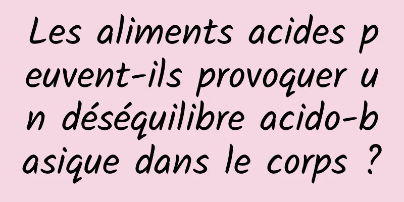 Les aliments acides peuvent-ils provoquer un déséquilibre acido-basique dans le corps ?