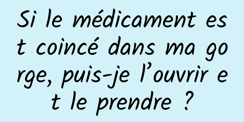 Si le médicament est coincé dans ma gorge, puis-je l’ouvrir et le prendre ?