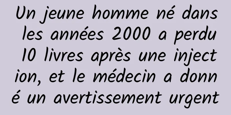 Un jeune homme né dans les années 2000 a perdu 10 livres après une injection, et le médecin a donné un avertissement urgent