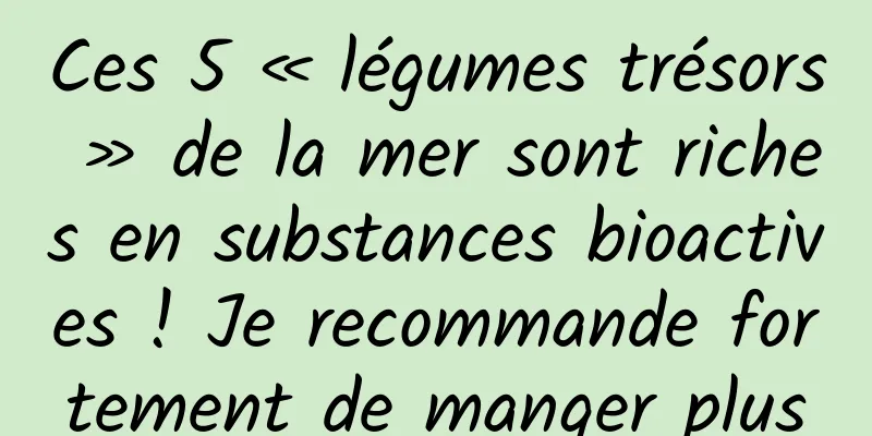 Ces 5 « légumes trésors » de la mer sont riches en substances bioactives ! Je recommande fortement de manger plus
